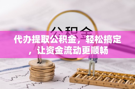 扎兰屯代办提取公积金，轻松搞定，让资金流动更顺畅