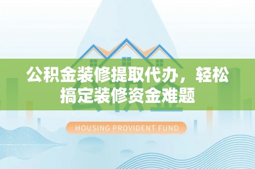 扎兰屯公积金装修提取代办，轻松搞定装修资金难题