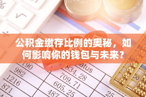扎兰屯公积金缴存比例的奥秘，如何影响你的钱包与未来？