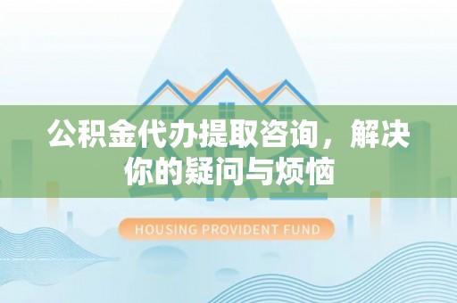扎兰屯公积金代办提取咨询，解决你的疑问与烦恼