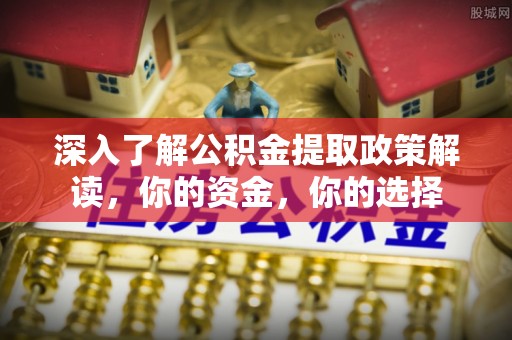 扎兰屯深入了解公积金提取政策解读，你的资金，你的选择