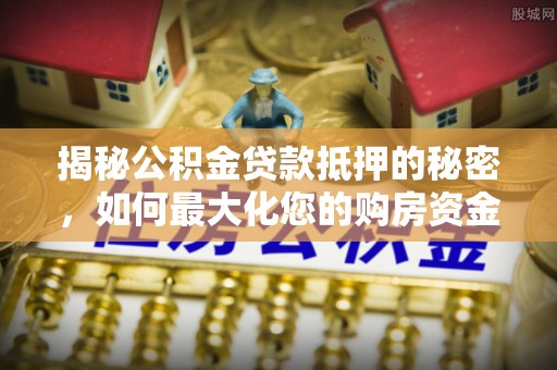 扎兰屯揭秘公积金贷款抵押的秘密，如何最大化您的购房资金