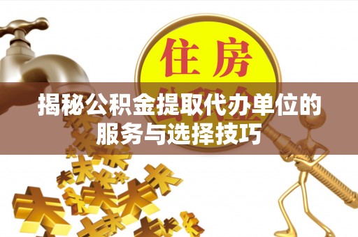 扎兰屯揭秘公积金提取代办单位的服务与选择技巧