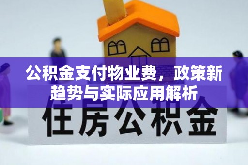 扎兰屯公积金支付物业费，政策新趋势与实际应用解析