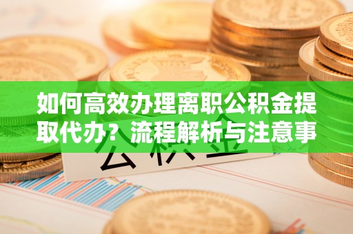扎兰屯如何高效办理离职公积金提取代办？流程解析与注意事项