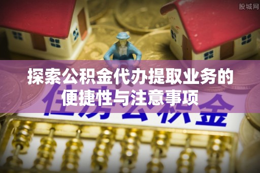 扎兰屯探索公积金代办提取业务的便捷性与注意事项
