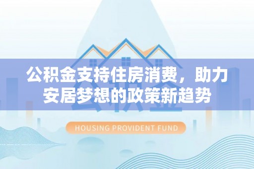 扎兰屯公积金支持住房消费，助力安居梦想的政策新趋势
