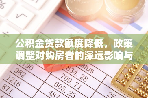 扎兰屯公积金贷款额度降低，政策调整对购房者的深远影响与应对策略