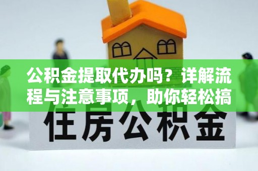 扎兰屯公积金提取代办吗？详解流程与注意事项，助你轻松搞定！
