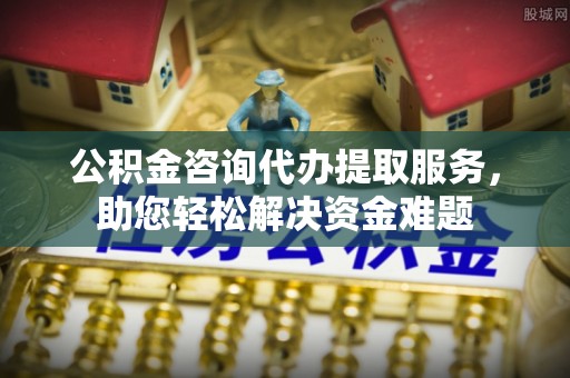 扎兰屯公积金咨询代办提取服务，助您轻松解决资金难题