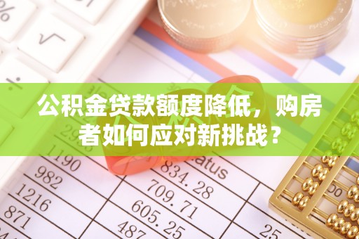 扎兰屯公积金贷款额度降低，购房者如何应对新挑战？