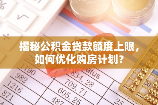 扎兰屯揭秘公积金贷款额度上限，如何优化购房计划？