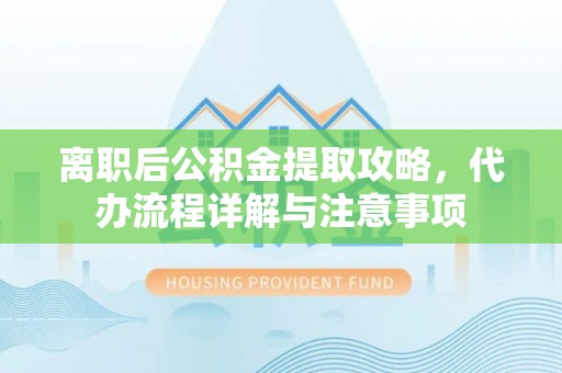 扎兰屯离职后公积金提取攻略，代办流程详解与注意事项