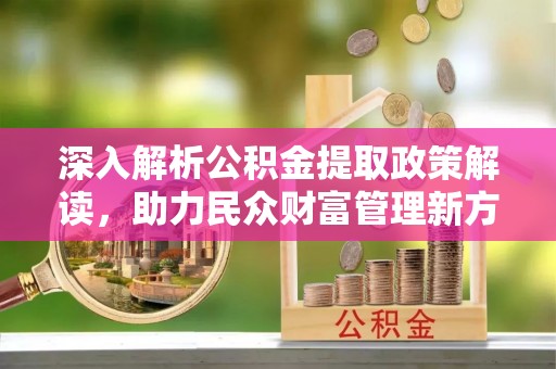 扎兰屯深入解析公积金提取政策解读，助力民众财富管理新方向