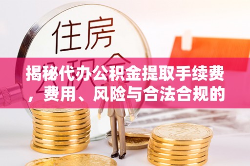 扎兰屯揭秘代办公积金提取手续费，费用、风险与合法合规的全解析