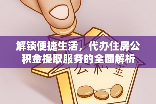 扎兰屯解锁便捷生活，代办住房公积金提取服务的全面解析