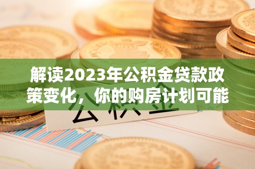 扎兰屯解读2023年公积金贷款政策变化，你的购房计划可能因此受益