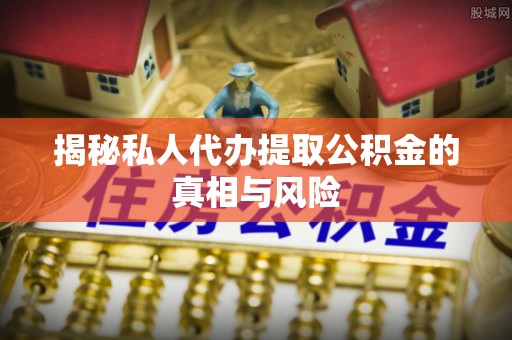 扎兰屯揭秘私人代办提取公积金的真相与风险