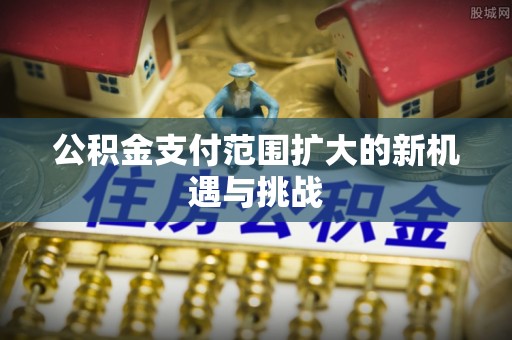 扎兰屯公积金支付范围扩大的新机遇与挑战