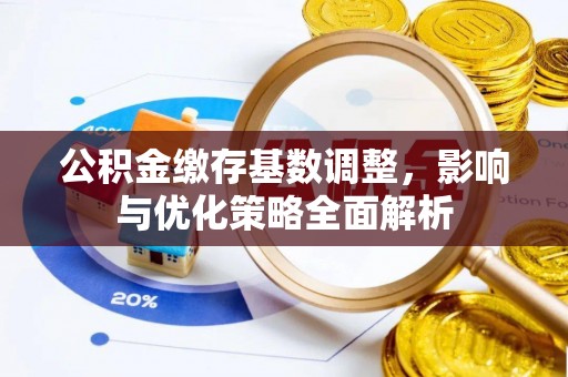 扎兰屯公积金缴存基数调整，影响与优化策略全面解析