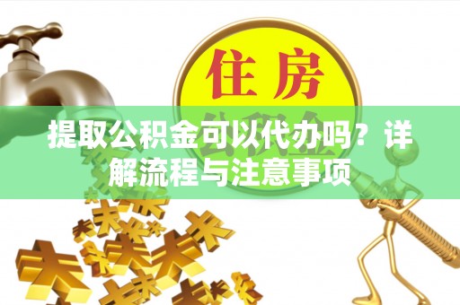 扎兰屯提取公积金可以代办吗？详解流程与注意事项