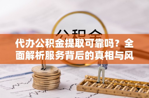 扎兰屯代办公积金提取可靠吗？全面解析服务背后的真相与风险