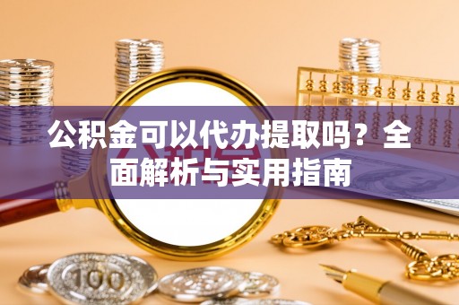 扎兰屯公积金可以代办提取吗？全面解析与实用指南