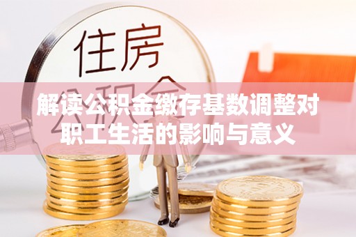 扎兰屯解读公积金缴存基数调整对职工生活的影响与意义