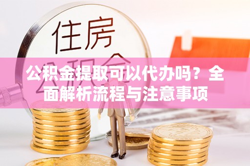 扎兰屯公积金提取可以代办吗？全面解析流程与注意事项