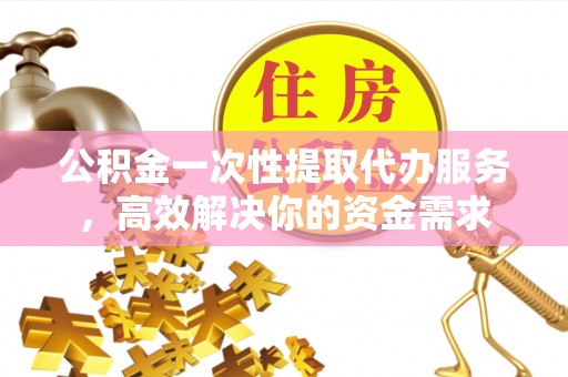 扎兰屯公积金一次性提取代办服务，高效解决你的资金需求