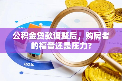 扎兰屯公积金贷款调整后，购房者的福音还是压力？