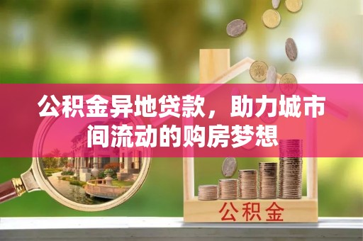扎兰屯公积金异地贷款，助力城市间流动的购房梦想