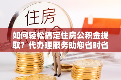 扎兰屯如何轻松搞定住房公积金提取？代办理服务助您省时省力
