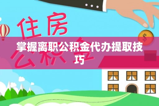 扎兰屯掌握离职公积金代办提取技巧