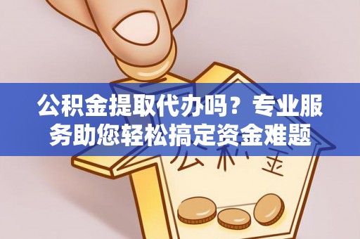 扎兰屯公积金提取代办吗？专业服务助您轻松搞定资金难题