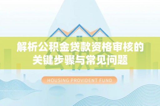 扎兰屯解析公积金贷款资格审核的关键步骤与常见问题