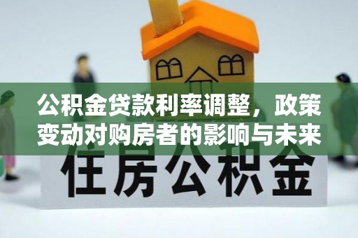 扎兰屯公积金贷款利率调整，政策变动对购房者的影响与未来趋势