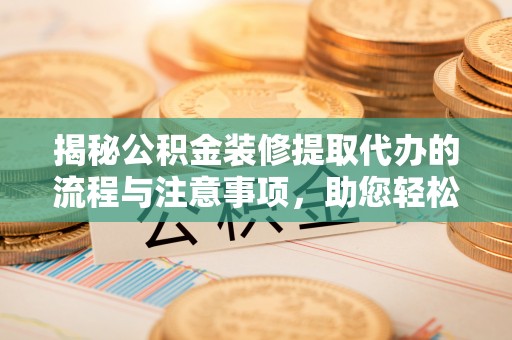 扎兰屯揭秘公积金装修提取代办的流程与注意事项，助您轻松搞定资金难题