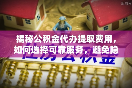 扎兰屯揭秘公积金代办提取费用，如何选择可靠服务，避免隐形成本？