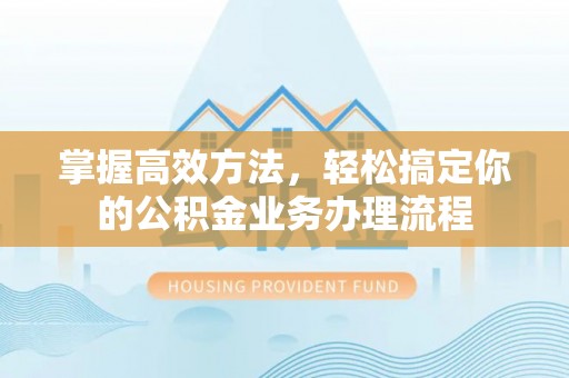 扎兰屯掌握高效方法，轻松搞定你的公积金业务办理流程