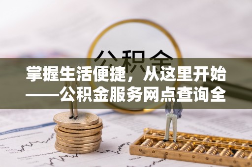 扎兰屯掌握生活便捷，从这里开始——公积金服务网点查询全攻略