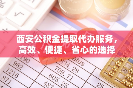 扎兰屯西安公积金提取代办服务，高效、便捷、省心的选择