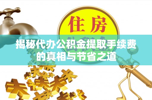 扎兰屯揭秘代办公积金提取手续费的真相与节省之道