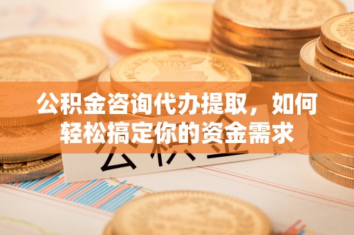 扎兰屯公积金咨询代办提取，如何轻松搞定你的资金需求