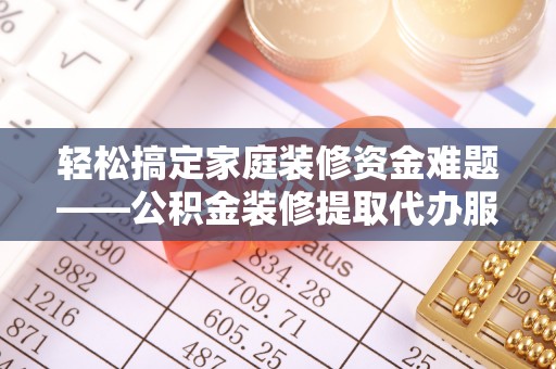 扎兰屯轻松搞定家庭装修资金难题——公积金装修提取代办服务详解