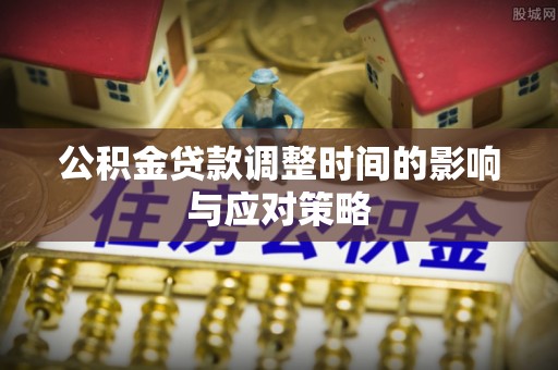 扎兰屯公积金贷款调整时间的影响与应对策略