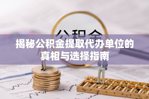 扎兰屯揭秘公积金提取代办单位的真相与选择指南