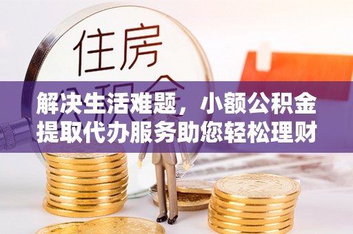 扎兰屯解决生活难题，小额公积金提取代办服务助您轻松理财