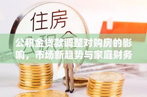 扎兰屯公积金贷款调整对购房的影响，市场新趋势与家庭财务规划