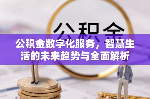 扎兰屯公积金数字化服务，智慧生活的未来趋势与全面解析